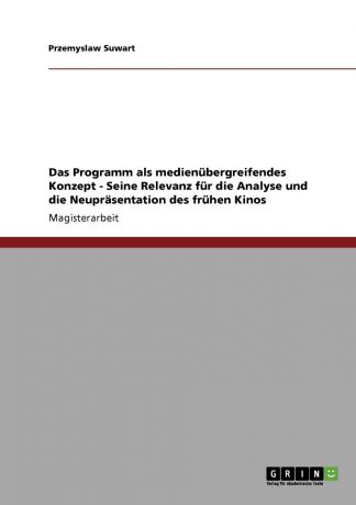 Przemyslaw Suwart Das Programm als medienubergreifendes Konzept - Seine Relevanz fur die Analyse und die Neuprasentation des fruhen Kinos