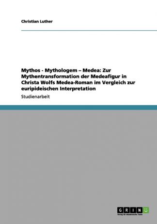 Christian Luther Mythos - Mythologem - Medea. Zur Mythentransformation der Medeafigur in Christa Wolfs Medea-Roman im Vergleich zur euripideischen Interpretation