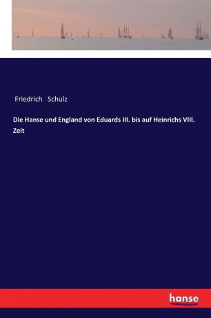 Friedrich Schulz Die Hanse und England von Eduards III. bis auf Heinrichs VIII. Zeit