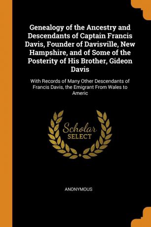M. l'abbé Trochon Genealogy of the Ancestry and Descendants of Captain Francis Davis, Founder of Davisville, New Hampshire, and of Some of the Posterity of His Brother, Gideon Davis. With Records of Many Other Descendants of Francis Davis, the Emigrant From Wales t...