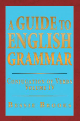 Bessie Brooks A Guide to English Grammar. Conjugation of Verbs Volume IV