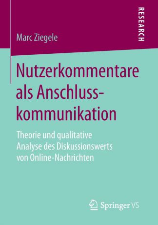 Marc Ziegele Nutzerkommentare als Anschlusskommunikation. Theorie und qualitative Analyse des Diskussionswerts von Online-Nachrichten