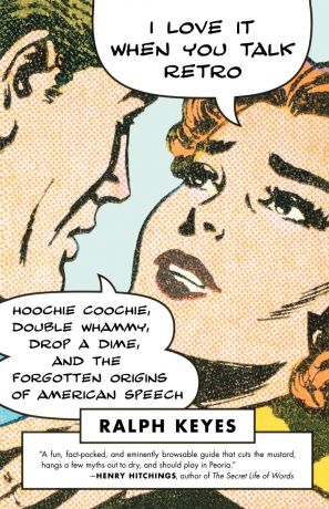 Ralph Keyes I Love It When You Talk Retro. Hoochie Coochie, Double Whammy, Drop a Dime, and the Forgotten Origins of American Speech
