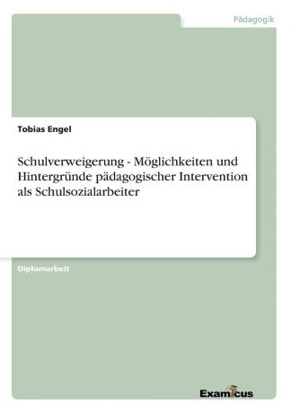 Tobias Engel Schulverweigerung - Moglichkeiten und Hintergrunde padagogischer Intervention als Schulsozialarbeiter