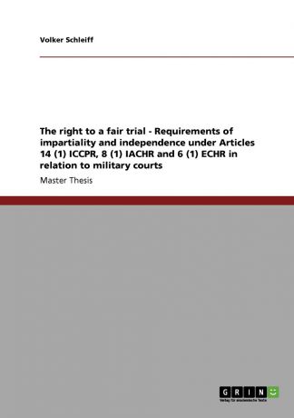 Volker Schleiff The right to a fair trial - Requirements of impartiality and independence under Articles 14 (1) ICCPR, 8 (1) IACHR and 6 (1) ECHR in relation to military courts