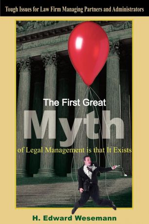 H. Edward Wesemann The First Great Myth of Legal Management is that It Exists. Tough Issues for Law Firm Managing Partners and Administrators