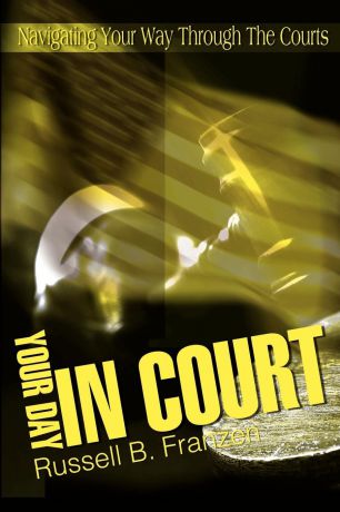 Russell B. Franzen Your Day in Court. Navigating Your Way Through the Courts