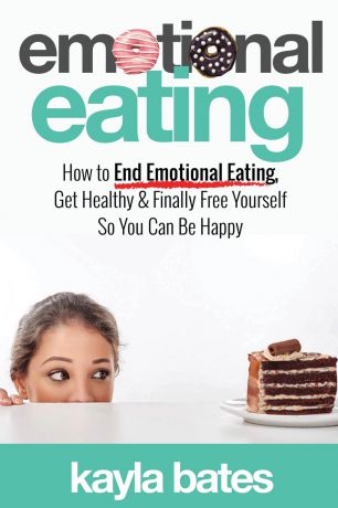 Kayla Bates Emotional Eating. How to End Emotional Eating, Get Healthy & Finally Free Yourself So You Can Be Happy