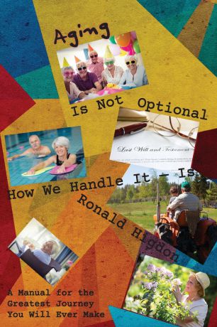 Ronald Higdon Aging Is Not Optional - How We Handle It Is. A Manual for the Greatest Journey You Will Ever Make