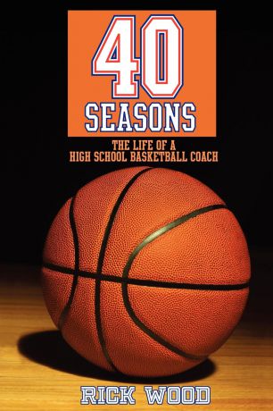 Rick Wood 40 Seasons. The Life of a High School Basketball Coach