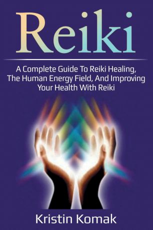 Kristin Komak Reiki. A complete guide to Reiki healing, the human energy field, and improving your health with Reiki