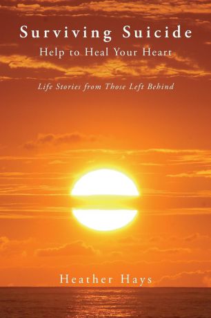 Heather Hays Surviving Suicide. Help to Heal Your Heart: Life Stories from Those Left Behind