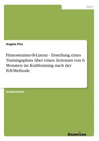 Angelo Pira Fitnesstrainer-B-Lizenz - Erstellung eines Trainingsplans uber einen Zeitraum von 6 Monaten im Krafttraining nach der ILB-Methode