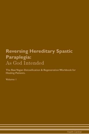 Health Central Reversing Hereditary Spastic Paraplegia. As God Intended The Raw Vegan Plant-Based Detoxification & Regeneration Workbook for Healing Patients. Volume 1