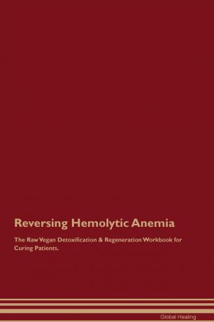 Global Healing Reversing Hemolytic Anemia The Raw Vegan Detoxification & Regeneration Workbook for Curing Patients