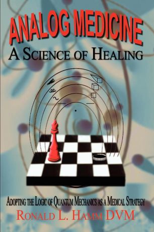 Ronald L. Hamm DVM Analog Medicine - A Science of Healing. Adopting the Logic of Quantum Mechanics as a Medical Strategy