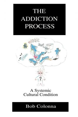 Bob Colonna The Addiction Process. A Systemic Cultural Condition
