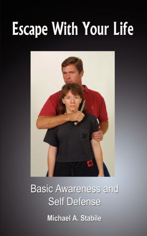 Michael A. Stabile Escape With Your Life. Basic Awareness and Self Defense