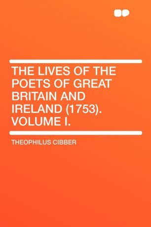 Theophilus Cibber The Lives of the Poets of Great Britain and Ireland (1753). Volume I.