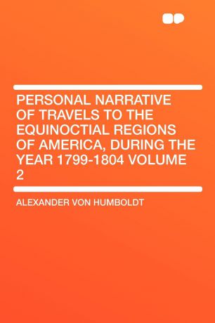 Alexander von Humboldt Personal Narrative of Travels to the Equinoctial Regions of America, During the Year 1799-1804 Volume 2