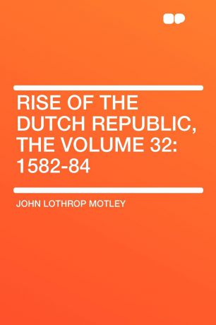 John Lothrop Motley Rise of the Dutch Republic, the Volume 32. 1582-84