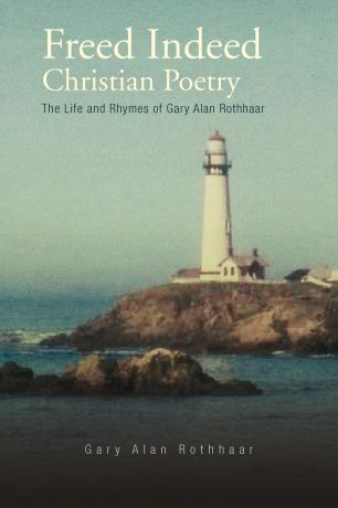 Gary A. Rothhaar Freed Indeed. Christian Poetry