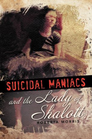 Roberta Morris Suicidal Maniacs and the Lady of Shalott