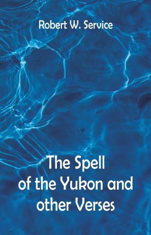 Robert W. Service The Spell of the Yukon And Other Verses