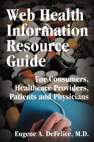 Eugene A. DeFelice Web Health Information Resource Guide. For Consumers, Healthcare Providers, Patients and Physicians