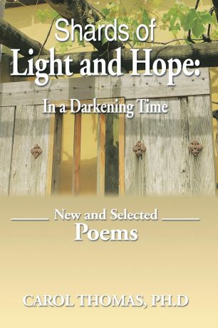 Carol Thomas Ph. D. Shards of Light and Hope. In a Darkening Time: New and Selected Poems