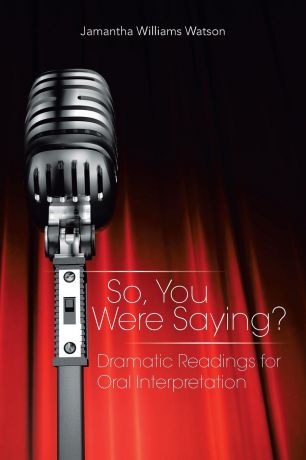 Jamantha Williams Watson So, You Were Saying?. Dramatic Readings for Oral Interpretation
