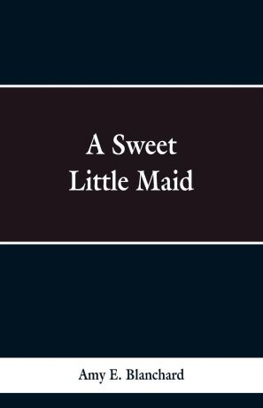 Amy E. Blanchard A Sweet Little Maid