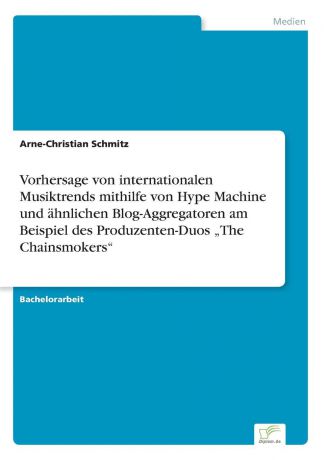 Arne-Christian Schmitz Vorhersage von internationalen Musiktrends mithilfe von Hype Machine und ahnlichen Blog-Aggregatoren am Beispiel des Produzenten-Duos .The Chainsmokers"