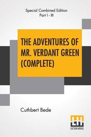 Cuthbert Bede The Adventures Of Mr. Verdant Green (Complete). With All Three Parts, Part I - The Adventures Of Mr. Verdant Green, An Oxford Freshman; Part II - The Further Adventures Of Mr. Verdant Green, An Oxford Undergraduate; Part III - Mr. Verdant Green Ma...