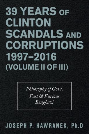 Joseph P. Hawranek PhD 39 Years of Clinton Scandals and Corruptions 1997-2016 (Volume Ii of Iii). Philosophy of Govt. Fast & Furious Benghazi