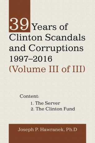 Joseph P. Hawranek PhD 39 Years of Clinton Scandals and Corruptions 1997-2016 (Volume Iii of Iii)