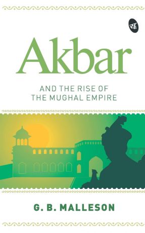 G. B. MALLESON Akbar and the Rise of the Mughal Empire