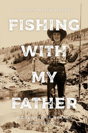 Carolyn Keith Hopper Fishing with My Father. A Daughter.s Search for Legacy