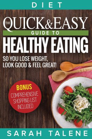 Sarah Talene Diet. The Quick & Easy Guide to Healthy Eating So You Lose Weight, Look Good & Feel Great! (BONUS: Comprehensive Shopping List Included)