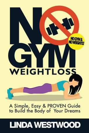 Linda Westwood No Gym Weight Loss. A Simple, Easy & PROVEN Guide to Build The Body of Your Dreams With NO GYM & NO WEIGHTS!