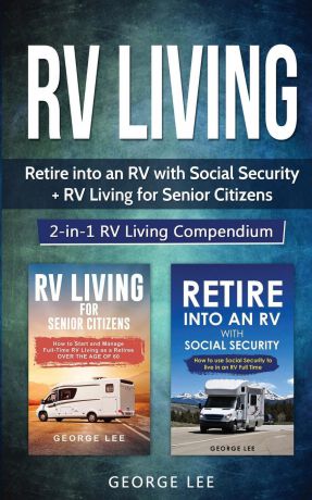 George Lee RV Living. Retire Into an RV with Social Security + RV Living for Senior Citizens: 2-in-1 RV Living Compendium