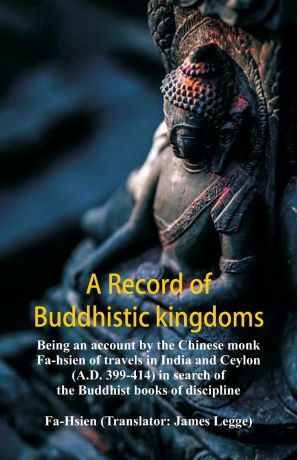 Fa-Hsien, James Legge A Record of Buddhistic kingdoms. being an account by the Chinese monk Fa-hsien of travels in India and Ceylon (A.D. 399-414) in search of the Buddhist books of discipline