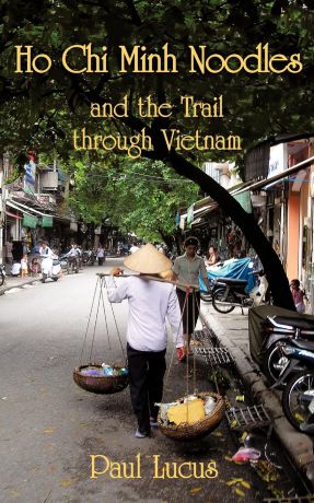 Paul Lucus Ho Chi Minh Noodles and the Trail Through Vietnam