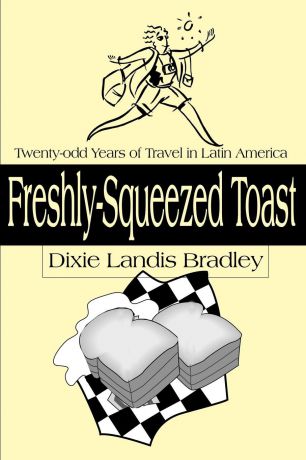 Dixie Landis Bradley Freshly-Squeezed Toast. Twenty-Odd Years of Travel in Latin America