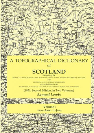 Samuel Lewis A Topographical Dictionary of Scotland comprising the several counties, islands, cities, burgh and market towns, parishes and principal villages, with historical and statistical descriptions; and embellished with engravings of the seals and arms o...