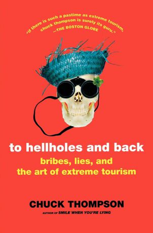 Chuck Thompson To Hellholes and Back. Bribes, Lies, and the Art of Extreme Tourism