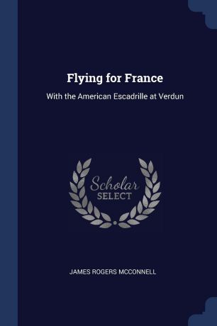 James Rogers McConnell Flying for France. With the American Escadrille at Verdun