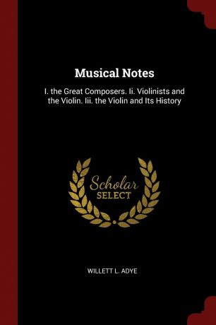 Willett L. Adye Musical Notes. I. the Great Composers. Ii. Violinists and the Violin. Iii. the Violin and Its History