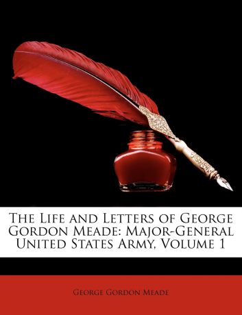George Gordon Meade The Life and Letters of George Gordon Meade. Major-General United States Army, Volume 1