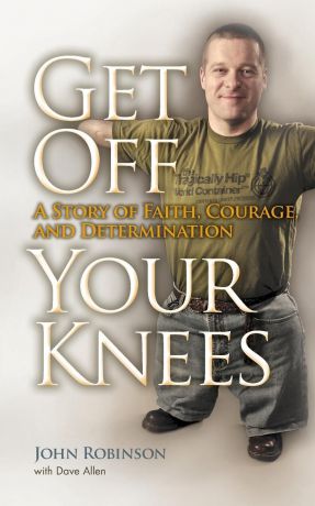 John Robinson Get Off Your Knees. A Story of Faith, Courage, and Determination